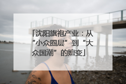 沈阳旗袍产业：从“小众圈层”到“大众国潮”的嬗变