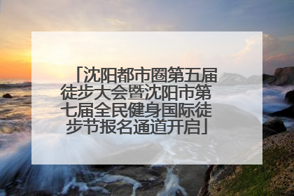 沈阳都市圈第五届徒步大会暨沈阳市第七届全民健身国际徒步节报名通道开启