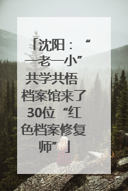 沈阳：“一老一小”共学共悟 档案馆来了30位“红色档案修复师”