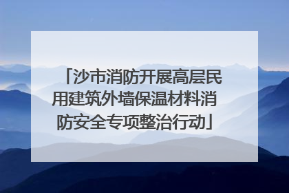 沙市消防开展高层民用建筑外墙保温材料消防安全专项整治行动