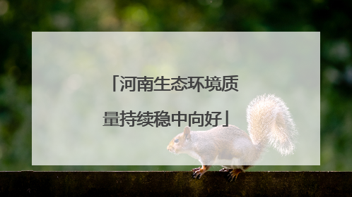 河南生态环境质量持续稳中向好