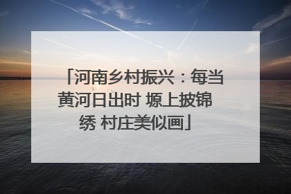 河南乡村振兴：每当黄河日出时 塬上披锦绣 村庄美似画