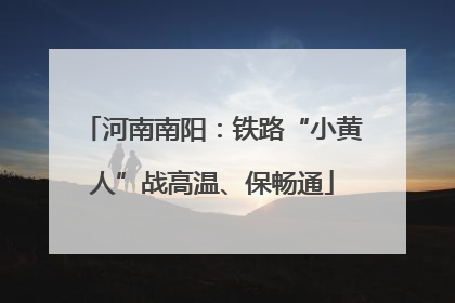 河南南阳：铁路“小黄人”战高温、保畅通