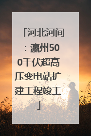 河北河间：瀛州500千伏超高压变电站扩建工程竣工