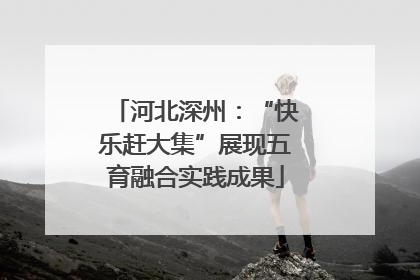 河北深州：“快乐赶大集”展现五育融合实践成果