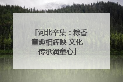 河北辛集：粽香童趣相辉映 文化传承润童心