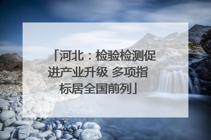 河北：检验检测促进产业升级 多项指标居全国前列