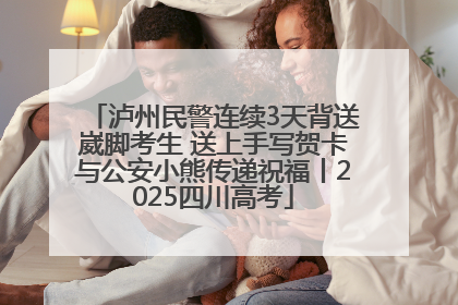 泸州民警连续3天背送崴脚考生 送上手写贺卡与公安小熊传递祝福丨2025四川高考
