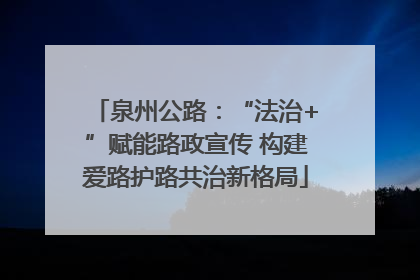 泉州公路：“法治+”赋能路政宣传 构建爱路护路共治新格局