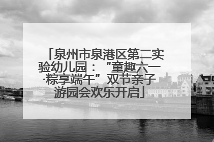 泉州市泉港区第二实验幼儿园：“童趣六一·粽享端午”双节亲子游园会欢乐开启