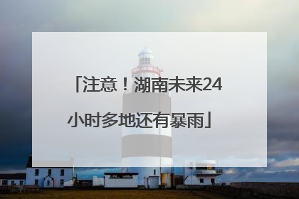 注意！湖南未来24小时多地还有暴雨