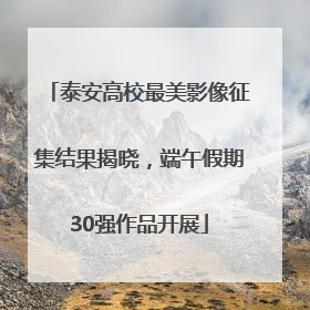 泰安高校最美影像征集结果揭晓，端午假期30强作品开展