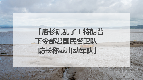 洛杉矶乱了！特朗普下令部署国民警卫队 防长称或出动军队