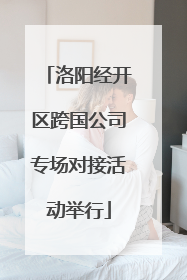 洛阳经开区跨国公司专场对接活动举行
