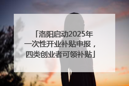洛阳启动2025年一次性开业补贴申报，四类创业者可领补贴