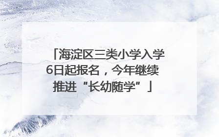 海淀区三类小学入学6日起报名，今年继续推进“长幼随学”