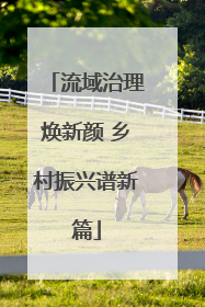 流域治理焕新颜 乡村振兴谱新篇