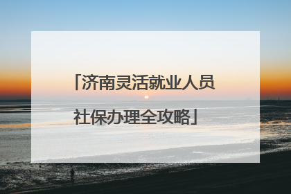 济南灵活就业人员社保办理全攻略