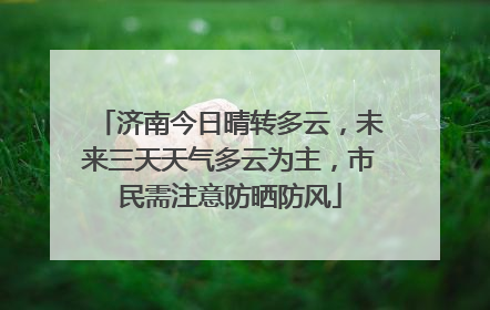 济南今日晴转多云，未来三天天气多云为主，市民需注意防晒防风