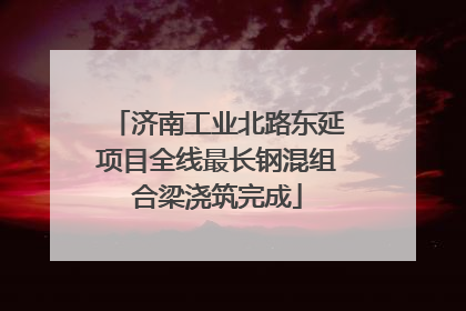 济南工业北路东延项目全线最长钢混组合梁浇筑完成