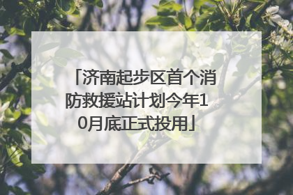 济南起步区首个消防救援站计划今年10月底正式投用