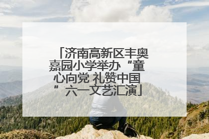 济南高新区丰奥嘉园小学举办“童心向党 礼赞中国”六一文艺汇演