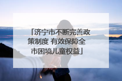 济宁市不断完善政策制度 有效保障全市困境儿童权益