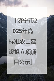 济宁市2025年高标准农田建设拟立项项目公示