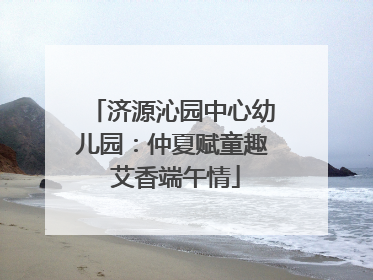 济源沁园中心幼儿园：仲夏赋童趣 艾香端午情