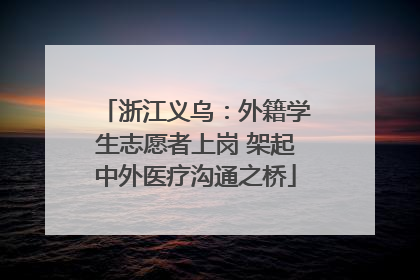 浙江义乌：外籍学生志愿者上岗 架起中外医疗沟通之桥
