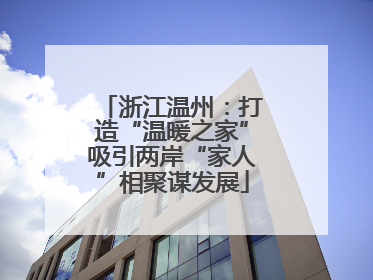 浙江温州：打造“温暖之家”吸引两岸“家人”相聚谋发展