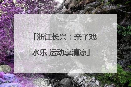浙江长兴：亲子戏水乐 运动享清凉