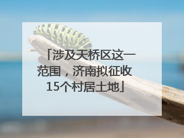涉及天桥区这一范围，济南拟征收15个村居土地