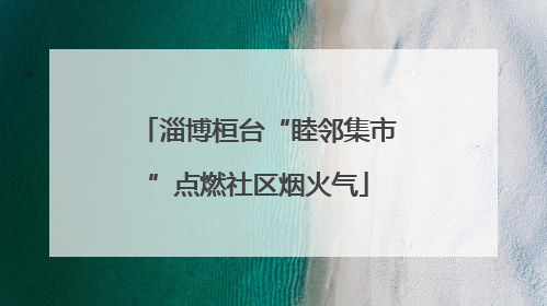 淄博桓台“睦邻集市”点燃社区烟火气