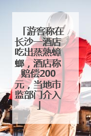 游客称在长沙一酒店吃出蒸熟蟑螂，酒店称赔偿200元，当地市监部门介入