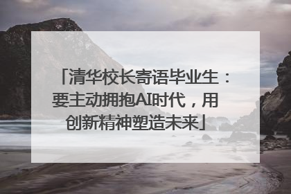 清华校长寄语毕业生：要主动拥抱AI时代，用创新精神塑造未来