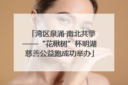 湾区泉涌·南北共擎——“花楸树”杯明湖慈善公益跑成功举办