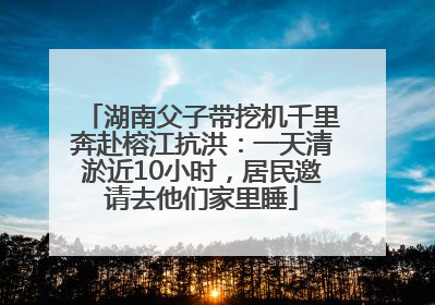 湖南父子带挖机千里奔赴榕江抗洪：一天清淤近10小时，居民邀请去他们家里睡