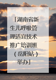 湖南省新生儿呼吸管理适宜技术推广培训班（岳阳站）举办
