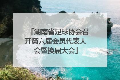 湖南省足球协会召开第六届会员代表大会暨换届大会