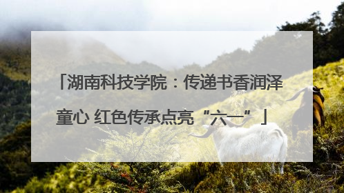 湖南科技学院：传递书香润泽童心 红色传承点亮“六一”