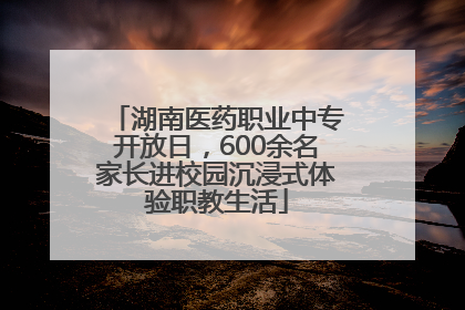 湖南医药职业中专开放日，600余名家长进校园沉浸式体验职教生活