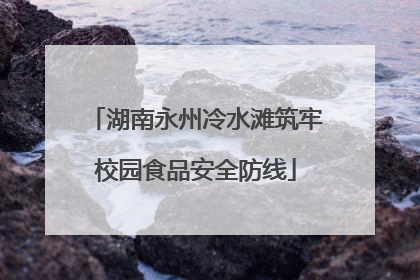 湖南永州冷水滩筑牢校园食品安全防线