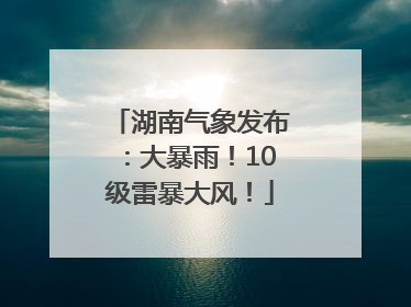 湖南气象发布：大暴雨！10级雷暴大风！