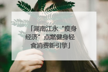 湖南江永“瘦身经济”点燃健身轻食消费新引擎