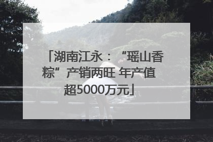 湖南江永：“瑶山香粽”产销两旺 年产值超5000万元