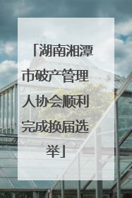 湖南湘潭市破产管理人协会顺利完成换届选举