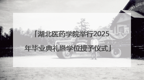 湖北医药学院举行2025年毕业典礼暨学位授予仪式