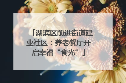 湖滨区前进街道建业社区：养老餐厅开启幸福“食光”