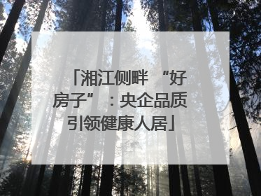 湘江侧畔 “好房子”：央企品质引领健康人居